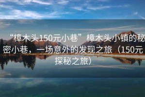 “樟木頭150元小巷”樟木頭小鎮的秘密小巷，一場(chǎng)意外的發(fā)現之旅（150元探秘之旅）