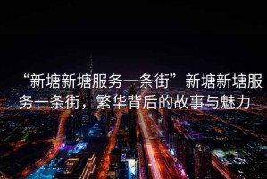 “新塘新塘服務(wù)一條街”新塘新塘服務(wù)一條街，繁華背后的故事與魅力