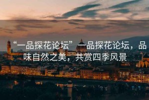 “一品探花論壇”一品探花論壇，品味自然之美，共賞四季風(fēng)景