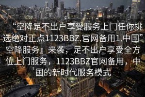 “空降足不出戶(hù)享受服務(wù)上門(mén)任你挑選絕對正點(diǎn)1123BBZ.官網(wǎng)備用1.中國”空降服務(wù)』來(lái)襲，足不出戶(hù)享受全方位上門(mén)服務(wù)，1123BBZ官網(wǎng)備用，中國的新時(shí)代服務(wù)模式