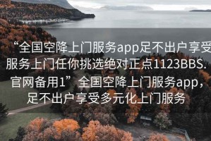 “全國空降上門(mén)服務(wù)app足不出戶(hù)享受服務(wù)上門(mén)任你挑選絕對正點(diǎn)1123BBS.官網(wǎng)備用1”全國空降上門(mén)服務(wù)app，足不出戶(hù)享受多元化上門(mén)服務(wù)