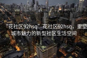 “花社區92hsq”花社區92hsq，重塑城市魅力的新型社區生活空間