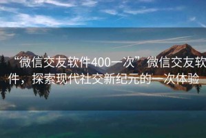 “微信交友軟件400一次”微信交友軟件，探索現代社交新紀元的一次體驗