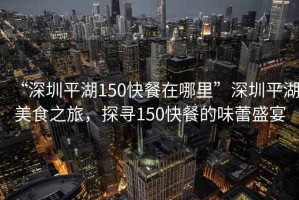 “深圳平湖150快餐在哪里”深圳平湖美食之旅，探尋150快餐的味蕾盛宴