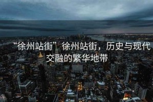 “徐州站街”徐州站街，歷史與現代交融的繁華地帶