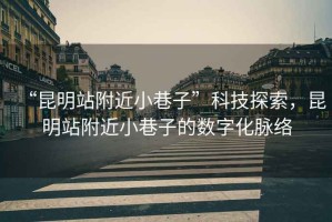 “昆明站附近小巷子”科技探索，昆明站附近小巷子的數字化脈絡(luò )