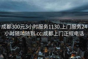 成都300元3小時(shí)服務(wù)1130.上門(mén)服務(wù)24小時(shí)隨叫隨到.cc:成都上門(mén)正規電話(huà)