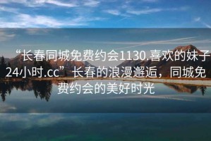 “長(cháng)春同城免費約會(huì )1130.喜歡的妹子24小時(shí).cc”長(cháng)春的浪漫邂逅，同城免費約會(huì )的美好時(shí)光