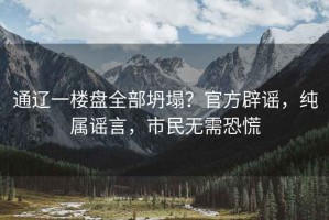 通遼一樓盤(pán)全部坍塌？官方辟謠，純屬謠言，市民無(wú)需恐慌