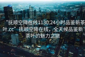 “撫順空降在線(xiàn)1130.24小時(shí)品鑒新茶葉.cc”撫順空降在線(xiàn)，全天候品鑒新茶葉的魅力之旅