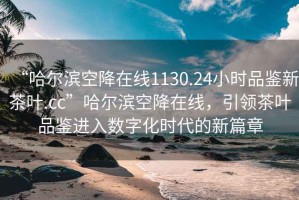 “哈爾濱空降在線(xiàn)1130.24小時(shí)品鑒新茶葉.cc”哈爾濱空降在線(xiàn)，引領(lǐng)茶葉品鑒進(jìn)入數字化時(shí)代的新篇章