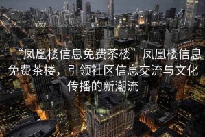 “鳳凰樓信息免費茶樓”鳳凰樓信息免費茶樓，引領(lǐng)社區信息交流與文化傳播的新潮流