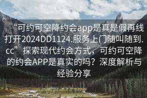 “可約可空降約會(huì )app是真是假再線(xiàn)打開(kāi)2024DD1124.服務(wù)上門(mén)隨叫隨到.cc”探索現代約會(huì )方式，可約可空降的約會(huì )APP是真實(shí)的嗎？深度解析與經(jīng)驗分享