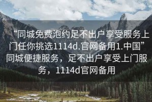 “同城免費泡約足不出戶(hù)享受服務(wù)上門(mén)任你挑選1114d.官網(wǎng)備用1.中國”同城便捷服務(wù)，足不出戶(hù)享受上門(mén)服務(wù)，1114d官網(wǎng)備用