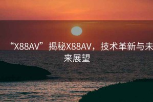 “X88AV”揭秘X88AV，技術(shù)革新與未來(lái)展望