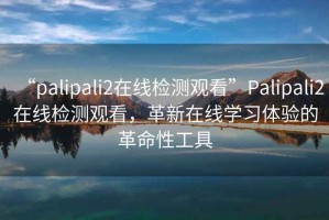 “palipali2在線(xiàn)檢測觀(guān)看”P(pán)alipali2在線(xiàn)檢測觀(guān)看，革新在線(xiàn)學(xué)習體驗的革命性工具