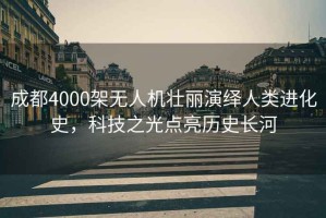 成都4000架無(wú)人機壯麗演繹人類(lèi)進(jìn)化史，科技之光點(diǎn)亮歷史長(cháng)河