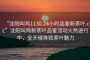 “沈陽(yáng)叫雞1130.24小時(shí)品鑒新茶葉.cc”沈陽(yáng)叫雞新茶葉品鑒活動(dòng)火熱進(jìn)行中，全天候體驗茶葉魅力