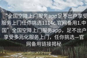 “全國空降上門(mén)服務(wù)app足不出戶(hù)享受服務(wù)上門(mén)任你挑選1114c.官網(wǎng)備用1.中國”全國空降上門(mén)服務(wù)app，足不出戶(hù)享受多元化服務(wù)上門(mén)，任你挑選—官網(wǎng)備用鏈接揭秘