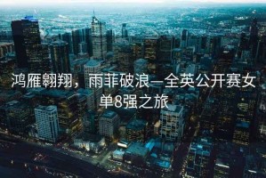 鴻雁翱翔，雨菲破浪—全英公開(kāi)賽女單8強之旅