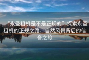 “永圣租機是不是正規的”探索永圣租機的正規之路，自然風(fēng)景背后的信譽(yù)之旅