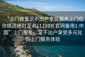 “上門(mén)做愛(ài)足不出戶(hù)享受服務(wù)上門(mén)任你挑選絕對正點(diǎn)1123BB.官網(wǎng)備用1.中國”上門(mén)服務(wù)，足不出戶(hù)享受多元化的上門(mén)服務(wù)體驗