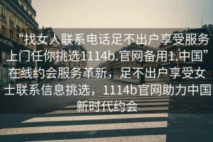 “找女人聯(lián)系電話(huà)足不出戶(hù)享受服務(wù)上門(mén)任你挑選1114b.官網(wǎng)備用1.中國”在線(xiàn)約會(huì )服務(wù)革新，足不出戶(hù)享受女士聯(lián)系信息挑選，1114b官網(wǎng)助力中國新時(shí)代約會(huì )