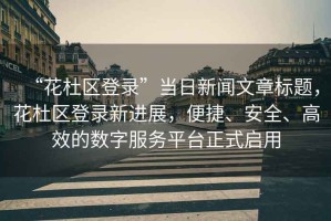 “花杜區登錄”當日新聞文章標題，花杜區登錄新進(jìn)展，便捷、安全、高效的數字服務(wù)平臺正式啟用