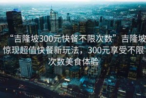 “吉隆坡300元快餐不限次數”吉隆坡驚現超值快餐新玩法，300元享受不限次數美食體驗