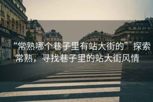 “常熟哪個(gè)巷子里有站大街的”探索常熟，尋找巷子里的站大街風(fēng)情