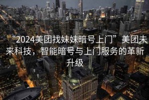 “2024美團找妹妹暗號上門(mén)”美團未來(lái)科技，智能暗號與上門(mén)服務(wù)的革新升級