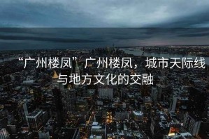 “廣州樓鳳”廣州樓鳳，城市天際線(xiàn)與地方文化的交融