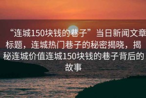 “連城150塊錢(qián)的巷子”當日新聞文章標題，連城熱門(mén)巷子的秘密揭曉，揭秘連城價(jià)值連城150塊錢(qián)的巷子背后的故事