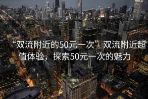 “雙流附近的50元一次”雙流附近超值體驗，探索50元一次的魅力