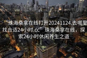 “珠海桑拿在線(xiàn)打開(kāi)20241124.去哪里找合適24小時(shí).cc”珠海桑拿在線(xiàn)，探索24小時(shí)休閑養生之道