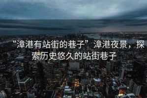 “漳港有站街的巷子”漳港夜景，探索歷史悠久的站街巷子