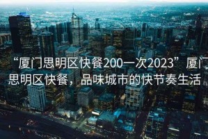 “廈門(mén)思明區快餐200一次2023”廈門(mén)思明區快餐，品味城市的快節奏生活
