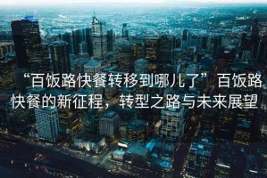 “百飯路快餐轉移到哪兒了”百飯路快餐的新征程，轉型之路與未來(lái)展望