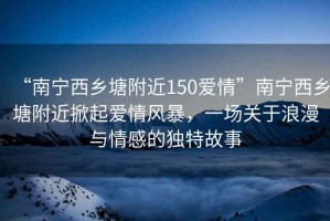 “南寧西鄉塘附近150愛(ài)情”南寧西鄉塘附近掀起愛(ài)情風(fēng)暴，一場(chǎng)關(guān)于浪漫與情感的獨特故事