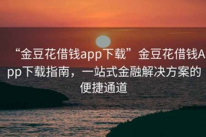 “金豆花借錢(qián)app下載”金豆花借錢(qián)App下載指南，一站式金融解決方案的便捷通道