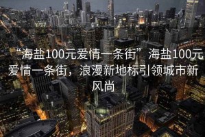 “海鹽100元愛(ài)情一條街”海鹽100元愛(ài)情一條街，浪漫新地標引領(lǐng)城市新風(fēng)尚