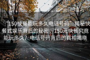 “150快餐能玩多久電話(huà)號碼”揭秘快餐式娛樂(lè )背后的秘密，150元快餐究竟能玩多久？電話(huà)號碼背后的真相揭曉
