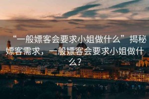 “一般嫖客會(huì )要求小姐做什么”揭秘嫖客需求，一般嫖客會(huì )要求小姐做什么？