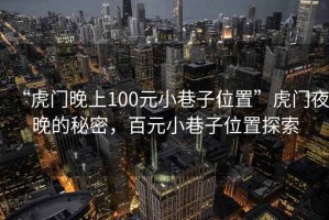 “虎門(mén)晚上100元小巷子位置”虎門(mén)夜晚的秘密，百元小巷子位置探索