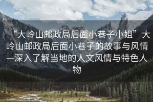“大嶺山郵政局后面小巷子小姐”大嶺山郵政局后面小巷子的故事與風(fēng)情—深入了解當地的人文風(fēng)情與特色人物