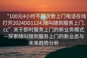 “100元4小時(shí)不限次數上門(mén)電話(huà)在線(xiàn)打開(kāi)2024DD1124.隨叫隨到服務(wù)上門(mén).cc”關(guān)于即時(shí)服務(wù)上門(mén)的新業(yè)務(wù)模式—探索隨叫隨到服務(wù)上門(mén)的新業(yè)態(tài)與未來(lái)趨勢分析