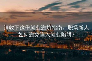 請收下這份就業(yè)避坑指南，職場(chǎng)新人如何避免陷入就業(yè)陷阱？