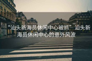 “汕頭新海員休閑中心被抓”汕頭新海員休閑中心的意外風(fēng)波
