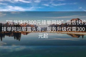 “微信快約300元接單網(wǎng)站”微信快約接單網(wǎng)站嶄露頭角，服務(wù)升級僅需300元起