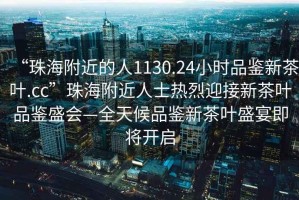 “珠海附近的人1130.24小時(shí)品鑒新茶葉.cc”珠海附近人士熱烈迎接新茶葉品鑒盛會(huì )—全天候品鑒新茶葉盛宴即將開(kāi)啟